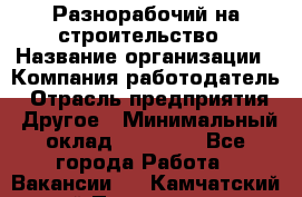 Разнорабочий на строительство › Название организации ­ Компания-работодатель › Отрасль предприятия ­ Другое › Минимальный оклад ­ 30 000 - Все города Работа » Вакансии   . Камчатский край,Петропавловск-Камчатский г.